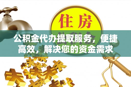 广州公积金代办提取服务，便捷高效，解决您的资金需求