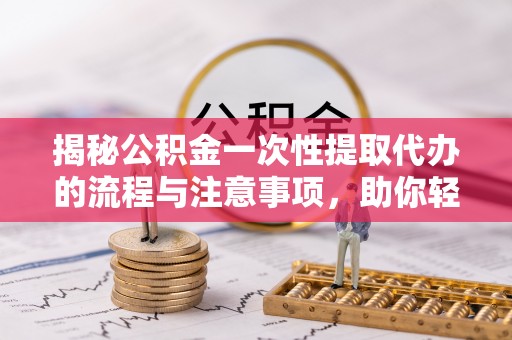 广州揭秘公积金一次性提取代办的流程与注意事项，助你轻松搞定财务规划
