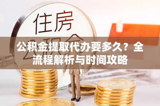 广州公积金提取代办要多久？全流程解析与时间攻略