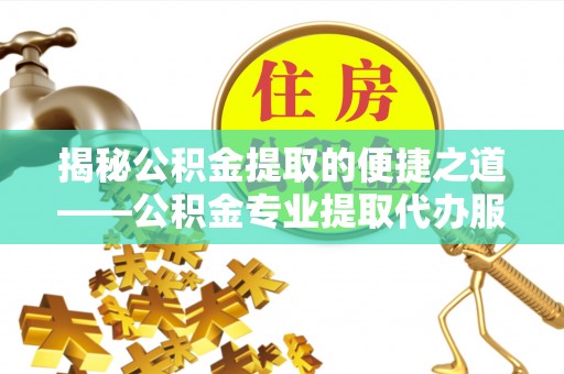 广州揭秘公积金提取的便捷之道——公积金专业提取代办服务解析