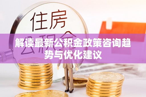 广州解读最新公积金政策咨询趋势与优化建议