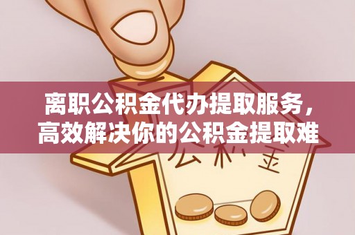 广州离职公积金代办提取服务，高效解决你的公积金提取难题