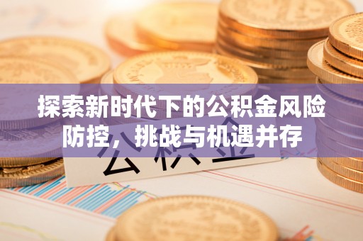 广州探索新时代下的公积金风险防控，挑战与机遇并存