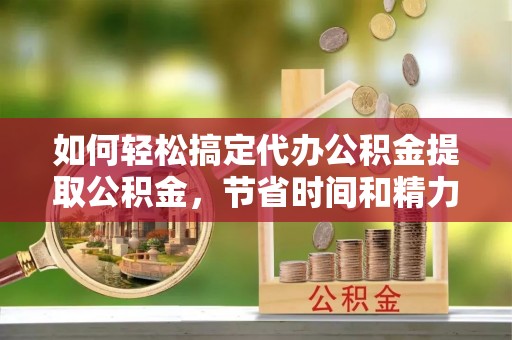 广州如何轻松搞定代办公积金提取公积金，节省时间和精力的秘密武器