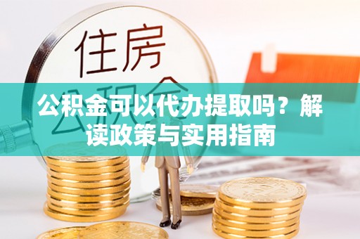 广州公积金可以代办提取吗？解读政策与实用指南