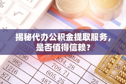 广州揭秘代办公积金提取服务，是否值得信赖？