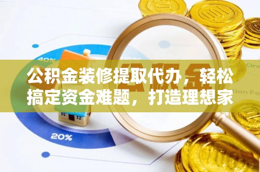 广州公积金装修提取代办，轻松搞定资金难题，打造理想家居