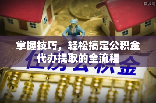 广州掌握技巧，轻松搞定公积金代办提取的全流程