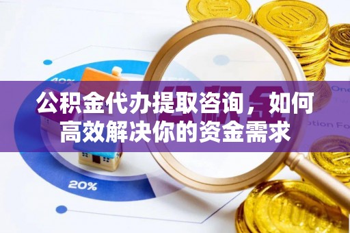 广州公积金代办提取咨询，如何高效解决你的资金需求