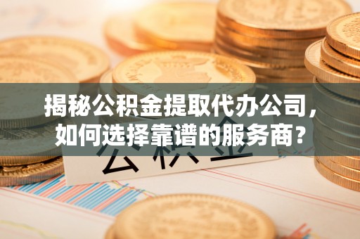 广州揭秘公积金提取代办公司，如何选择靠谱的服务商？