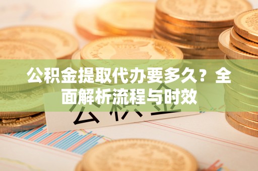 广州公积金提取代办要多久？全面解析流程与时效