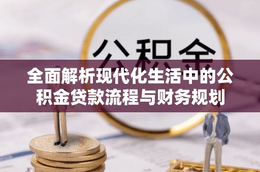 广州全面解析现代化生活中的公积金贷款流程与财务规划