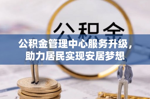 广州公积金管理中心服务升级，助力居民实现安居梦想