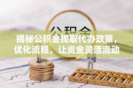 广州揭秘公积金提取代办政策，优化流程，让资金灵活流动