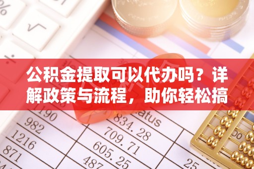 广州公积金提取可以代办吗？详解政策与流程，助你轻松搞定！