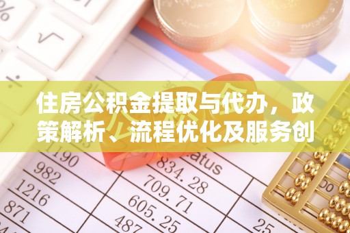 广州住房公积金提取与代办，政策解析、流程优化及服务创新