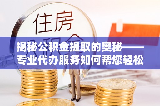 广州揭秘公积金提取的奥秘——专业代办服务如何帮您轻松搞定