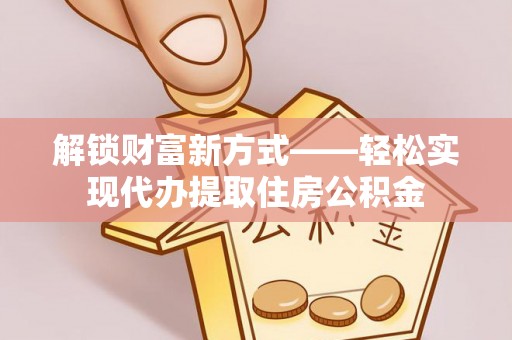 广州解锁财富新方式——轻松实现代办提取住房公积金
