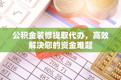广州公积金装修提取代办，高效解决您的资金难题