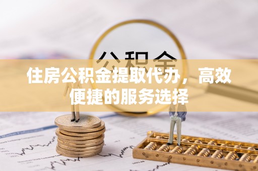 广州住房公积金提取代办，高效便捷的服务选择