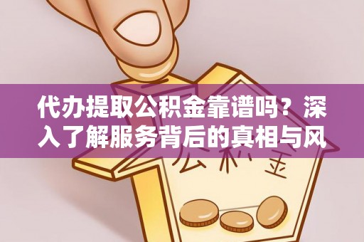 广州代办提取公积金靠谱吗？深入了解服务背后的真相与风险