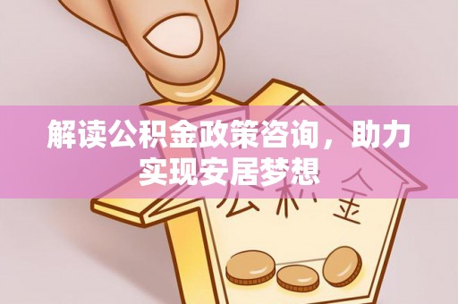 广州解读公积金政策咨询，助力实现安居梦想