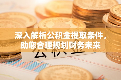 广州深入解析公积金提取条件，助您合理规划财务未来