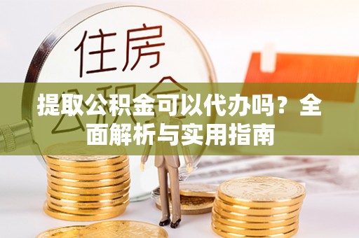 广州提取公积金可以代办吗？全面解析与实用指南