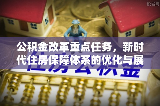 广州公积金改革重点任务，新时代住房保障体系的优化与展望