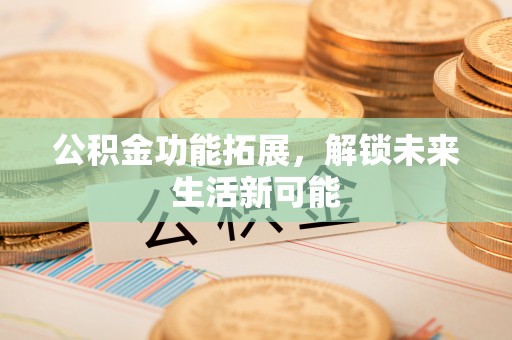 广州公积金功能拓展，解锁未来生活新可能