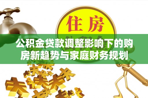 广州公积金贷款调整影响下的购房新趋势与家庭财务规划