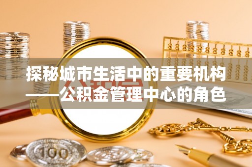广州探秘城市生活中的重要机构——公积金管理中心的角色与意义
