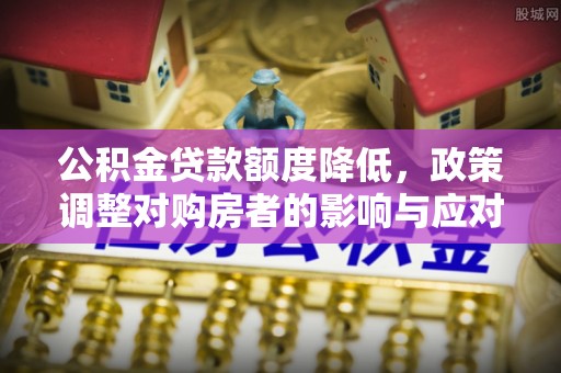 广州公积金贷款额度降低，政策调整对购房者的影响与应对策略