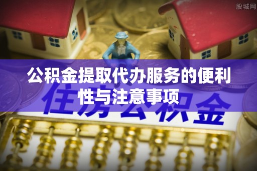 广州公积金提取代办服务的便利性与注意事项