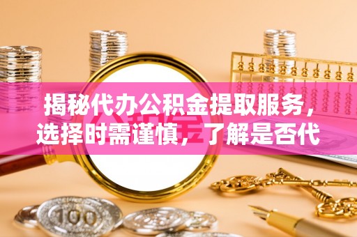广州揭秘代办公积金提取服务，选择时需谨慎，了解是否代办公积金提取可靠吗？