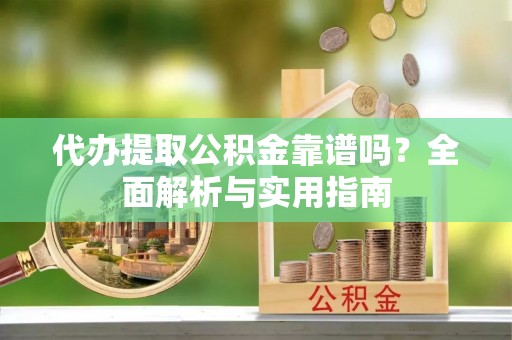 广州代办提取公积金靠谱吗？全面解析与实用指南
