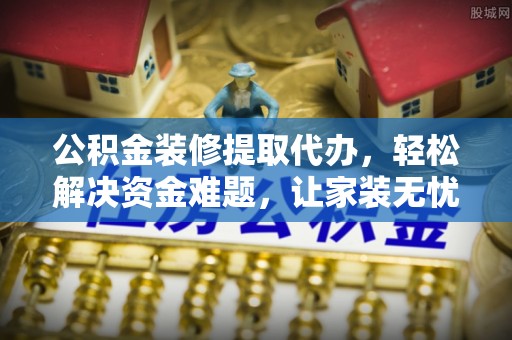 广州公积金装修提取代办，轻松解决资金难题，让家装无忧
