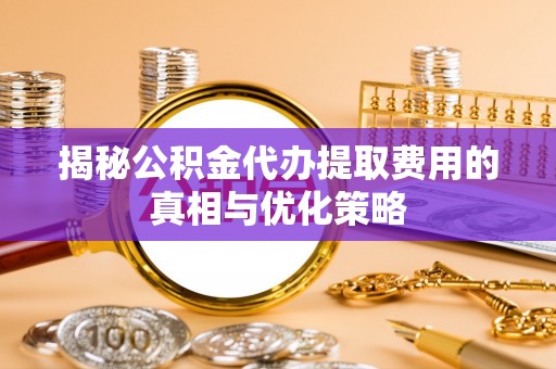 广州揭秘公积金代办提取费用的真相与优化策略