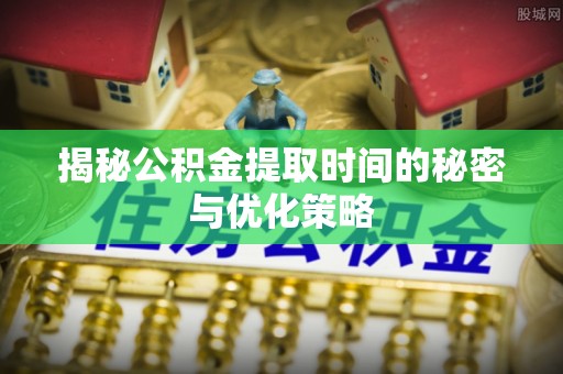 广州揭秘公积金提取时间的秘密与优化策略