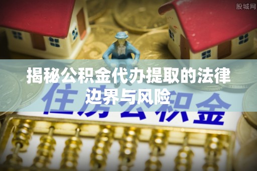 广州揭秘公积金代办提取的法律边界与风险