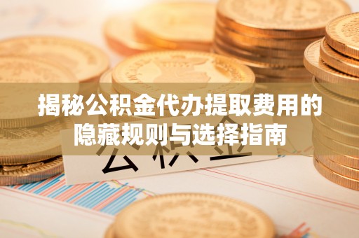 广州揭秘公积金代办提取费用的隐藏规则与选择指南