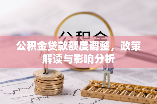 广州公积金贷款额度调整，政策解读与影响分析