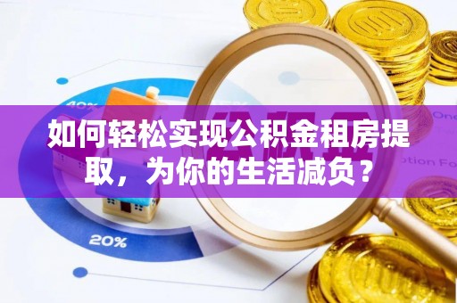 广州如何轻松实现公积金租房提取，为你的生活减负？