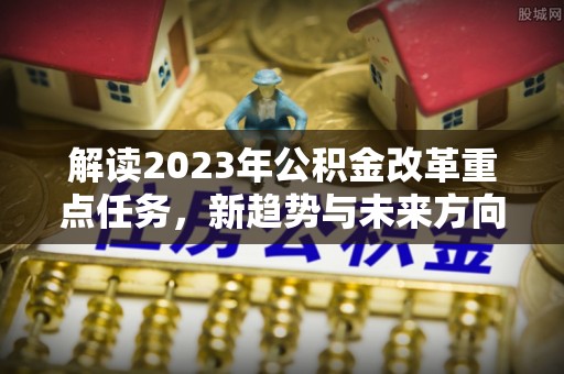 广州解读2023年公积金改革重点任务，新趋势与未来方向