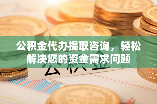 广州公积金代办提取咨询，轻松解决您的资金需求问题