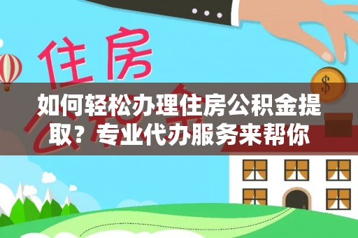 广州如何轻松办理住房公积金提取？专业代办服务来帮你