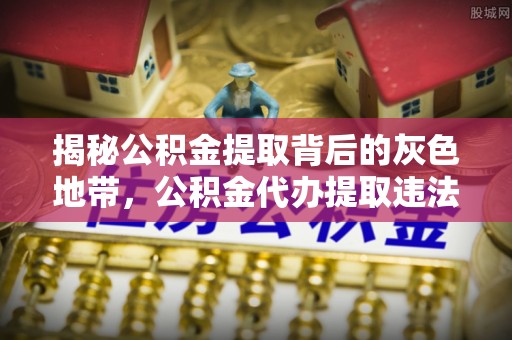 广州揭秘公积金提取背后的灰色地带，公积金代办提取违法不？