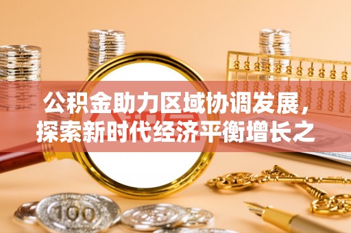 广州公积金助力区域协调发展，探索新时代经济平衡增长之道