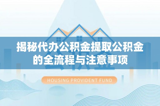 广州揭秘代办公积金提取公积金的全流程与注意事项