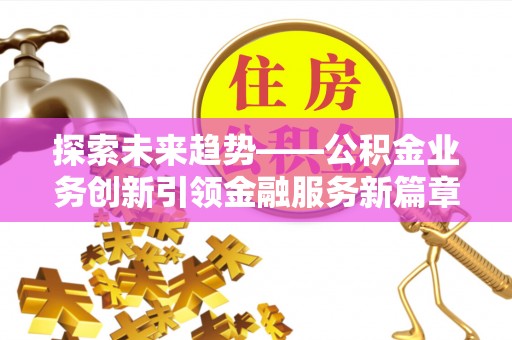 广州探索未来趋势——公积金业务创新引领金融服务新篇章